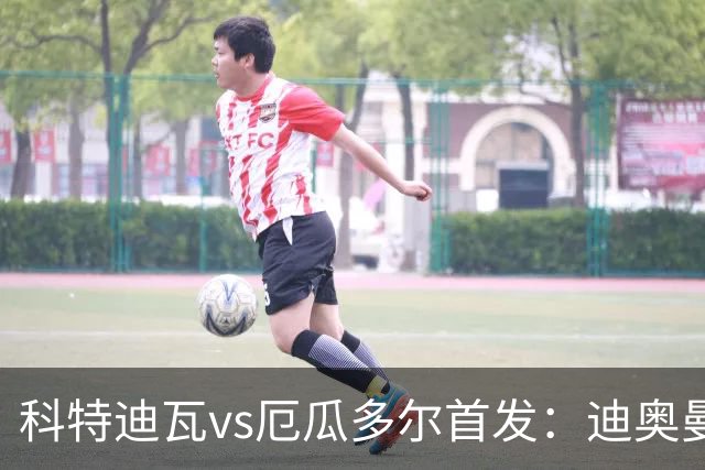 科特迪瓦vs厄瓜多尔首发：迪奥曼德PK凯塞多，凯西、因卡皮耶出战